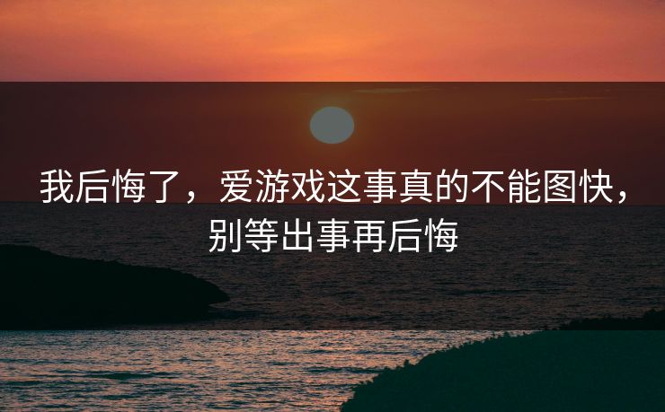 我后悔了，爱游戏这事真的不能图快，别等出事再后悔