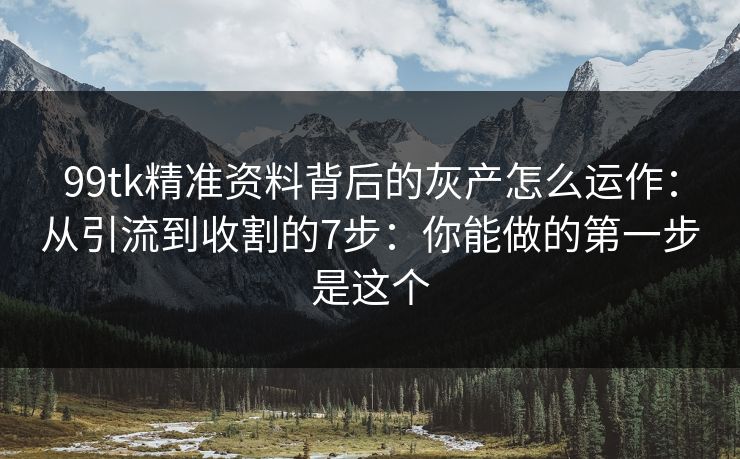 99tk精准资料背后的灰产怎么运作：从引流到收割的7步：你能做的第一步是这个