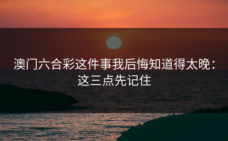澳门六合彩这件事我后悔知道得太晚:这三点先记住 澳门六合彩这件事我后悔知道得太晚:这三点先记住