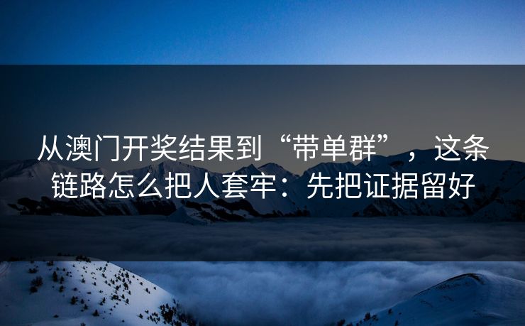 从澳门开奖结果到“带单群”，这条链路怎么把人套牢：先把证据留好
