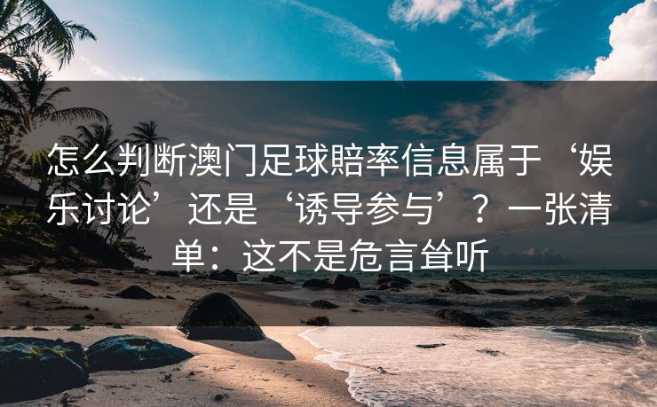 怎么判断澳门足球賠率信息属于‘娱乐讨论’还是‘诱导参与’？一张清单：这不是危言耸听
