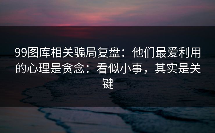 99图库相关骗局复盘:他们最爱利用的心理是贪念:看似小事,其实是关键 99图库相关骗局复盘:他们最爱利用的心理是贪念:看似小事,其实是关键