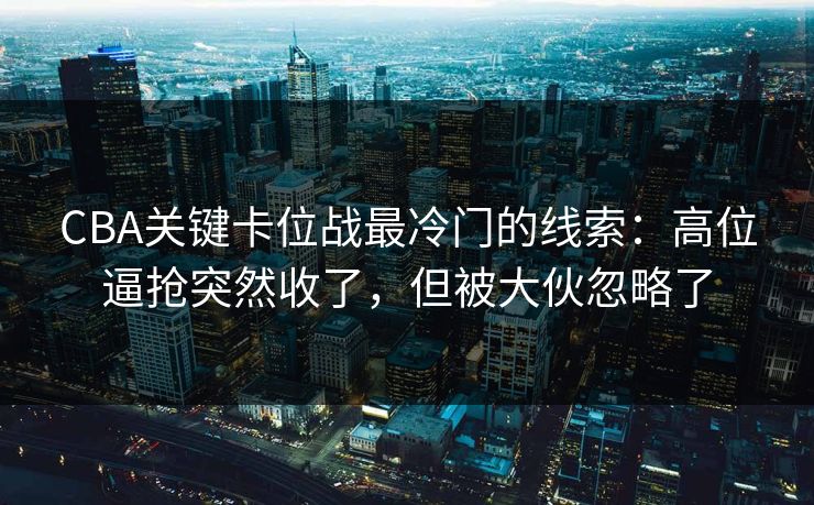 CBA关键卡位战最冷门的线索：高位逼抢突然收了，但被大伙忽略了