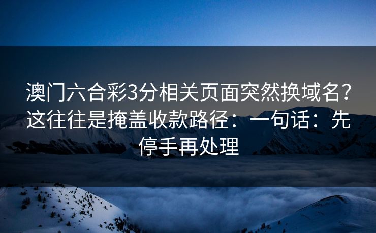 澳门六合彩3分相关页面突然换域名?这往往是掩盖收款路径:一句话:先停手再处理 澳门六合彩3分相关页面突然换域名?这往往是掩盖收款路径:一句话:先停手再处理