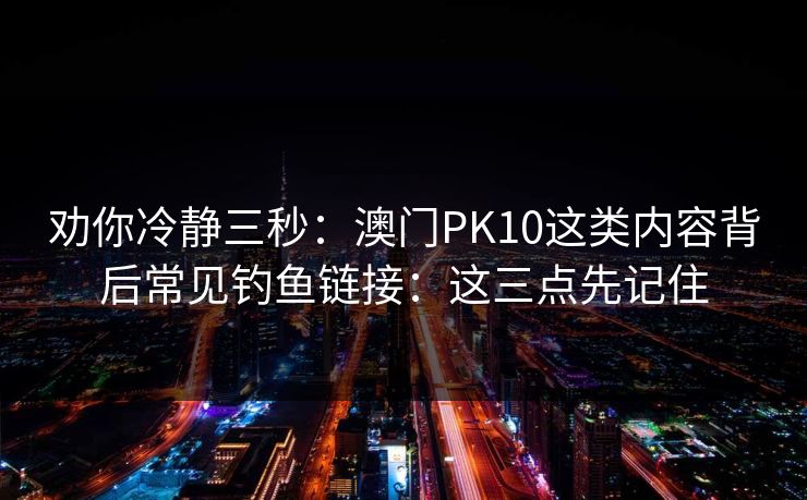 劝你冷静三秒:澳门PK10这类内容背后常见钓鱼链接:这三点先记住 劝你冷静三秒:澳门PK10这类内容背后常见钓鱼链接:这三点先记住