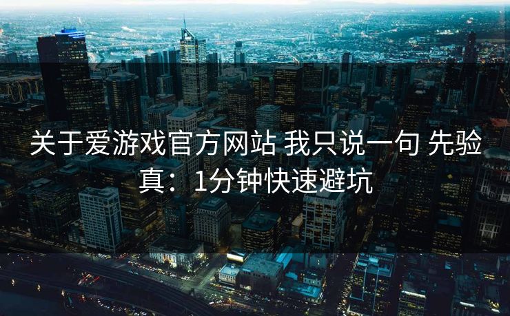 关于爱游戏官方网站 我只说一句 先验真:1分钟快速避坑 关于爱游戏官方网站 我只说一句 先验真:1分钟快速避坑