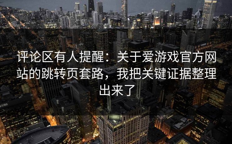 评论区有人提醒：关于爱游戏官方网站的跳转页套路，我把关键证据整理出来了