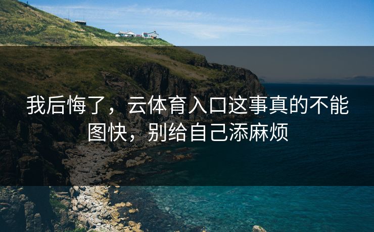 我后悔了，云体育入口这事真的不能图快，别给自己添麻烦