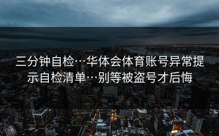 三分钟自检…华体会体育账号异常提示自检清单…别等被盗号才后悔