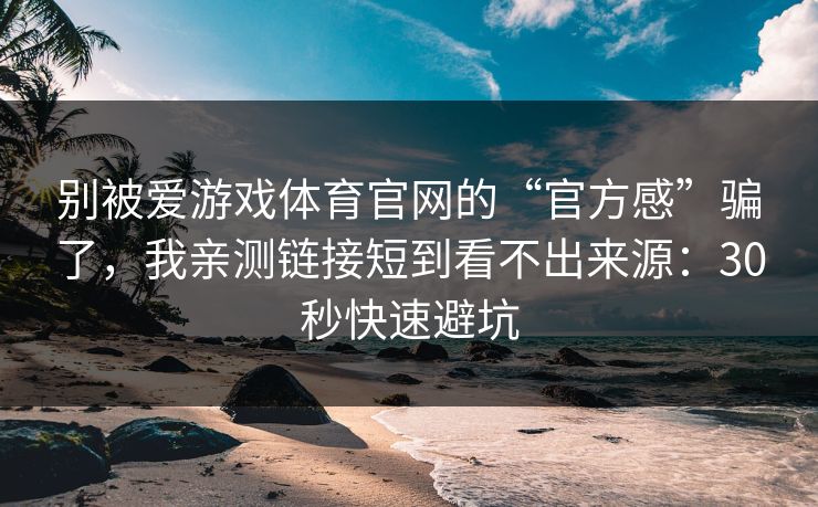 别被爱游戏体育官网的“官方感”骗了，我亲测链接短到看不出来源：30秒快速避坑