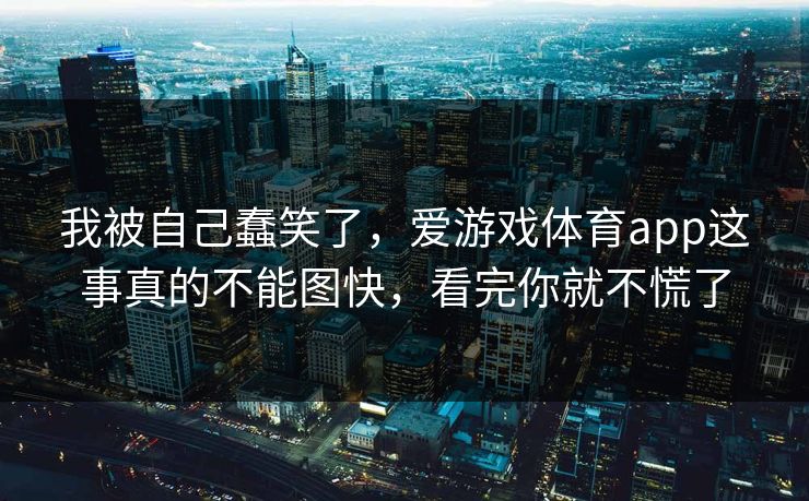 我被自己蠢笑了，爱游戏体育app这事真的不能图快，看完你就不慌了
