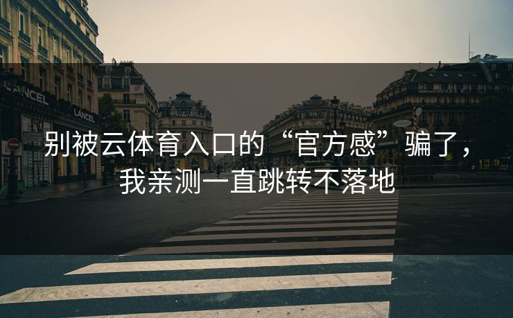 别被云体育入口的“官方感”骗了，我亲测一直跳转不落地