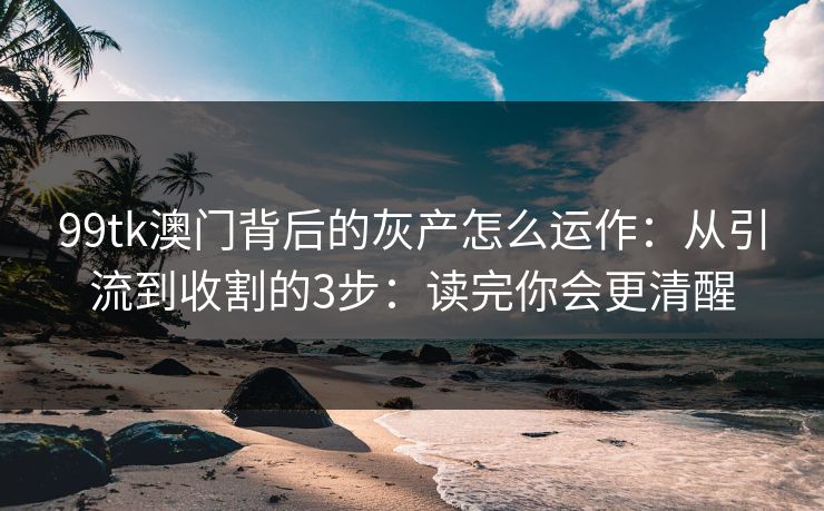99tk澳门背后的灰产怎么运作:从引流到收割的3步:读完你会更清醒 99tk澳门背后的灰产怎么运作:从引流到收割的3步:读完你会更清醒