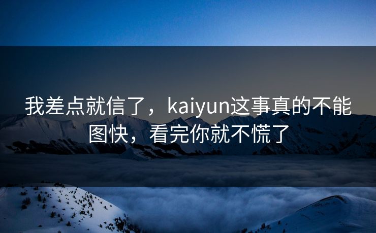 我差点就信了,kaiyun这事真的不能图快,看完你就不慌了 我差点就信了,kaiyun这事真的不能图快,看完你就不慌了