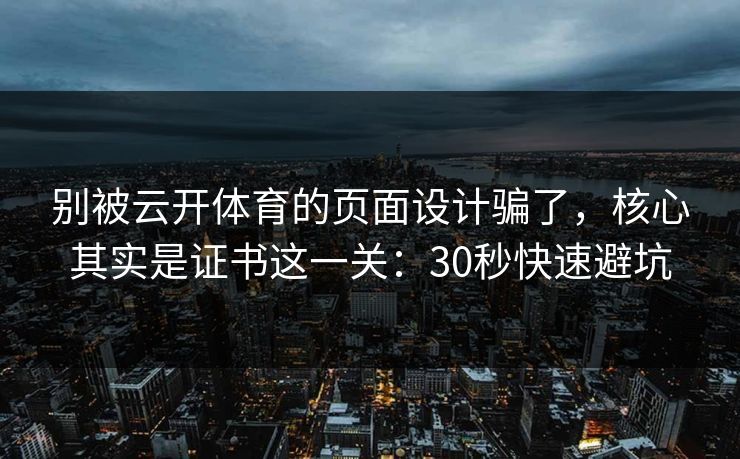 别被云开体育的页面设计骗了，核心其实是证书这一关：30秒快速避坑