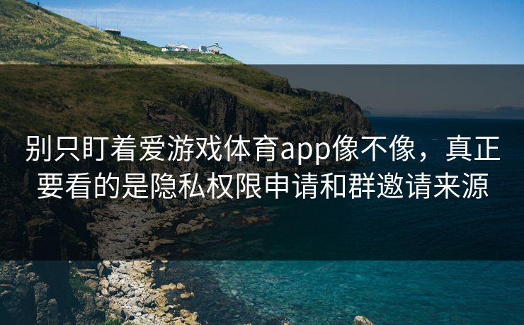 别只盯着爱游戏体育app像不像，真正要看的是隐私权限申请和群邀请来源