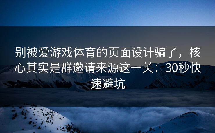 别被爱游戏体育的页面设计骗了，核心其实是群邀请来源这一关：30秒快速避坑