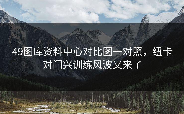 49图库资料中心对比图一对照，纽卡对门兴训练风波又来了