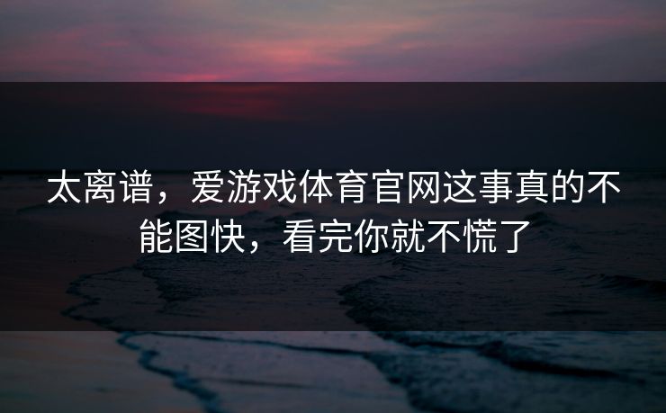 太离谱,爱游戏体育官网这事真的不能图快,看完你就不慌了 太离谱,爱游戏体育官网这事真的不能图快,看完你就不慌了