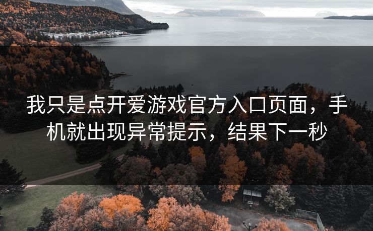 我只是点开爱游戏官方入口页面,手机就出现异常提示,结果下一秒 我只是点开爱游戏官方入口页面,手机就出现异常提示,结果下一秒
