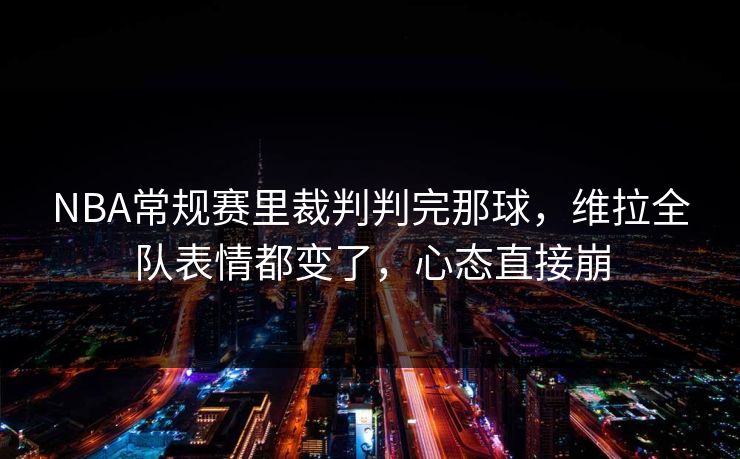 NBA常规赛里裁判判完那球，维拉全队表情都变了，心态直接崩