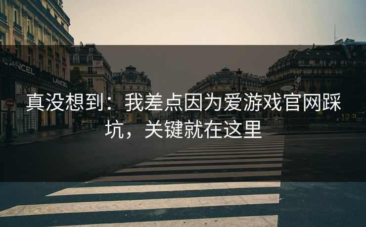 真没想到:我差点因为爱游戏官网踩坑,关键就在这里 真没想到:我差点因为爱游戏官网踩坑,关键就在这里