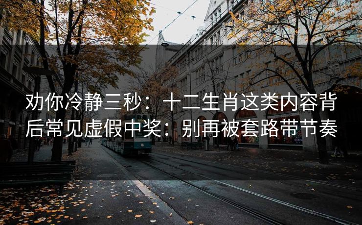 劝你冷静三秒：十二生肖这类内容背后常见虚假中奖：别再被套路带节奏