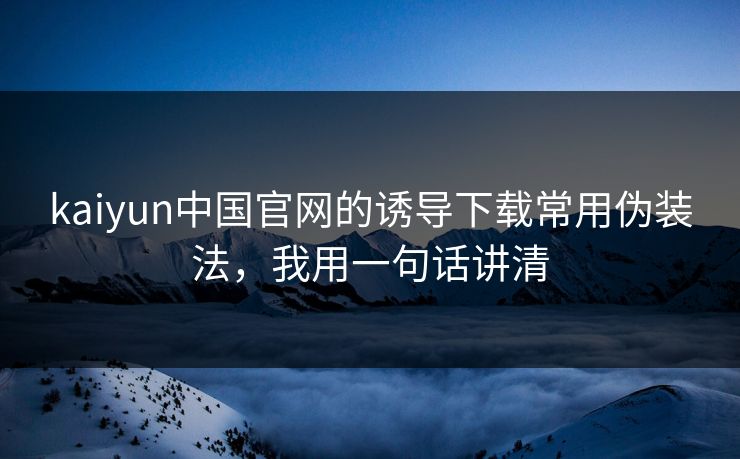 kaiyun中国官网的诱导下载常用伪装法,我用一句话讲清 kaiyun中国官网的诱导下载常用伪装法,我用一句话讲清