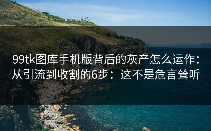 99tk图库手机版背后的灰产怎么运作：从引流到收割的6步：这不是危言耸听