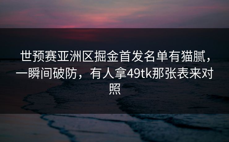 世预赛亚洲区掘金首发名单有猫腻，一瞬间破防，有人拿49tk那张表来对照