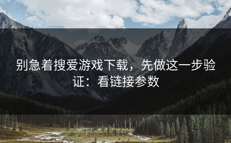 别急着搜爱游戏下载，先做这一步验证：看链接参数