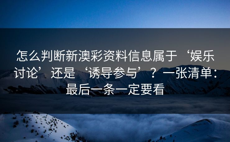 怎么判断新澳彩资料信息属于‘娱乐讨论’还是‘诱导参与’?一张清单:最后一条一定要看 怎么判断新澳彩资料信息属于‘娱乐讨论’还是‘诱导参与’?一张清单:最后一条一定要看