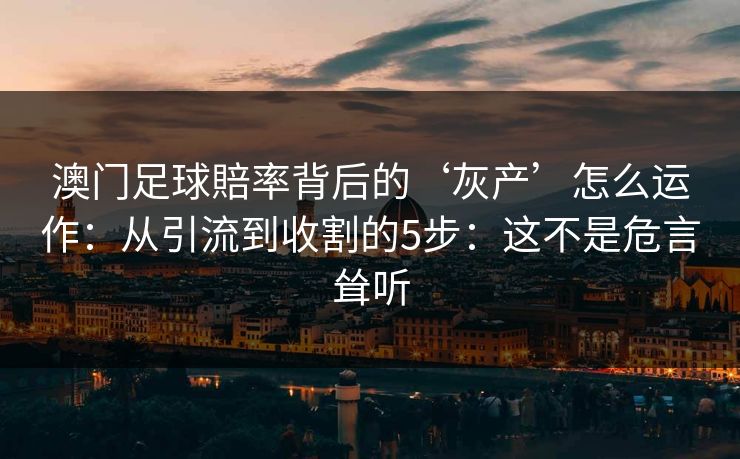 澳门足球賠率背后的‘灰产’怎么运作:从引流到收割的5步:这不是危言耸听 澳门足球賠率背后的‘灰产’怎么运作:从引流到收割的5步:这不是危言耸听