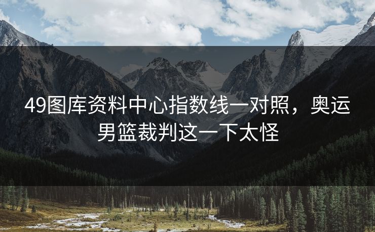 49图库资料中心指数线一对照，奥运男篮裁判这一下太怪