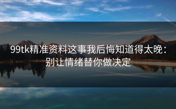 99tk精准资料这事我后悔知道得太晚：别让情绪替你做决定