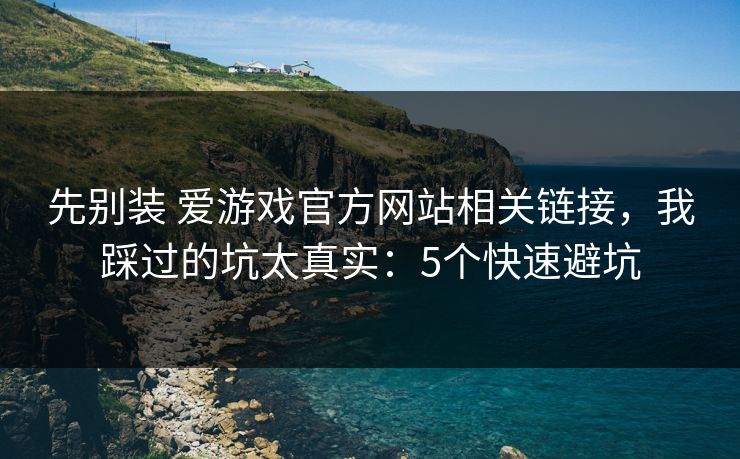 先别装 爱游戏官方网站相关链接，我踩过的坑太真实：5个快速避坑
