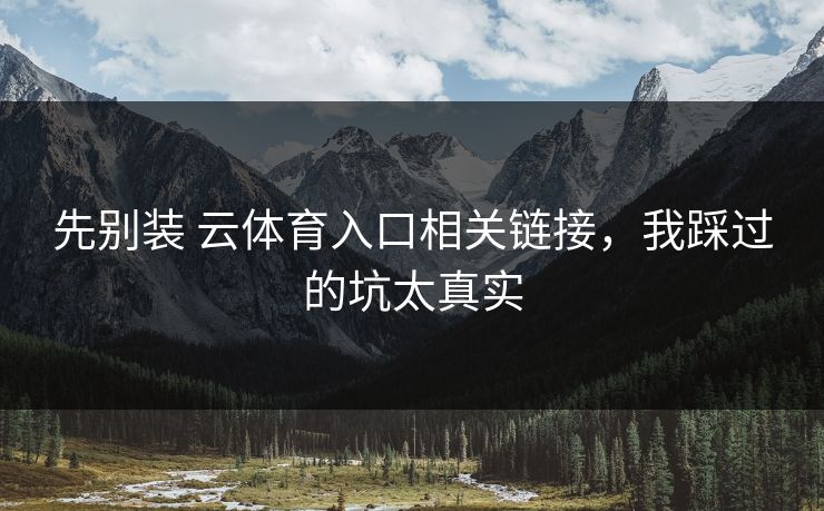 先别装 云体育入口相关链接，我踩过的坑太真实