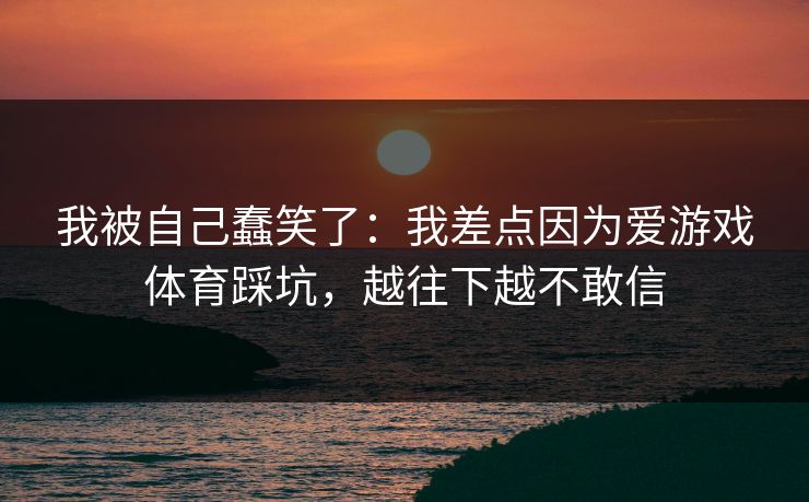我被自己蠢笑了：我差点因为爱游戏体育踩坑，越往下越不敢信