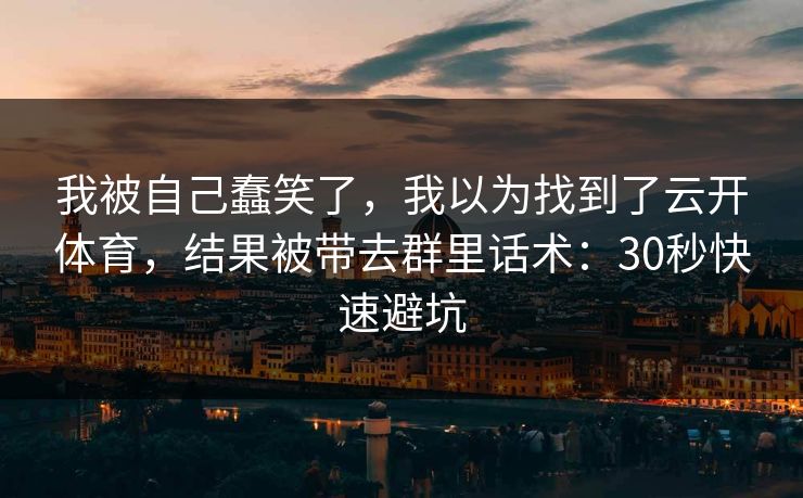 我被自己蠢笑了，我以为找到了云开体育，结果被带去群里话术：30秒快速避坑
