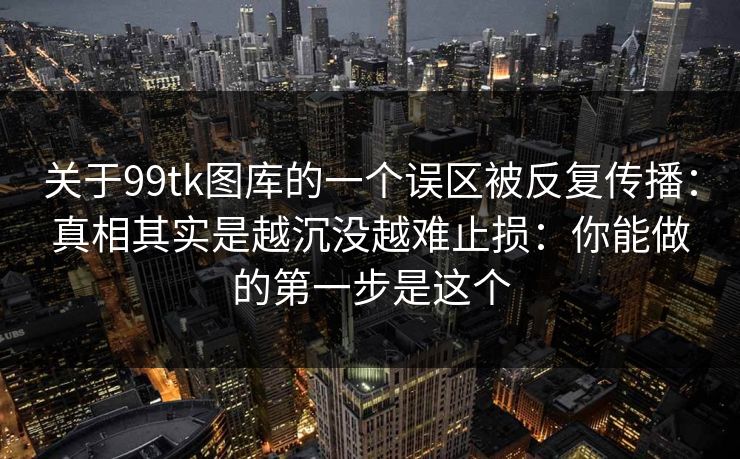 关于99tk图库的一个误区被反复传播：真相其实是越沉没越难止损：你能做的第一步是这个