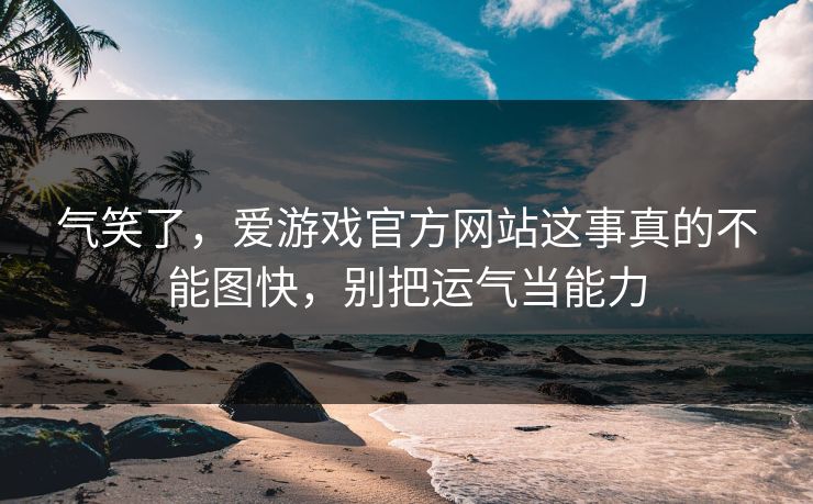 气笑了,爱游戏官方网站这事真的不能图快,别把运气当能力 气笑了,爱游戏官方网站这事真的不能图快,别把运气当能力