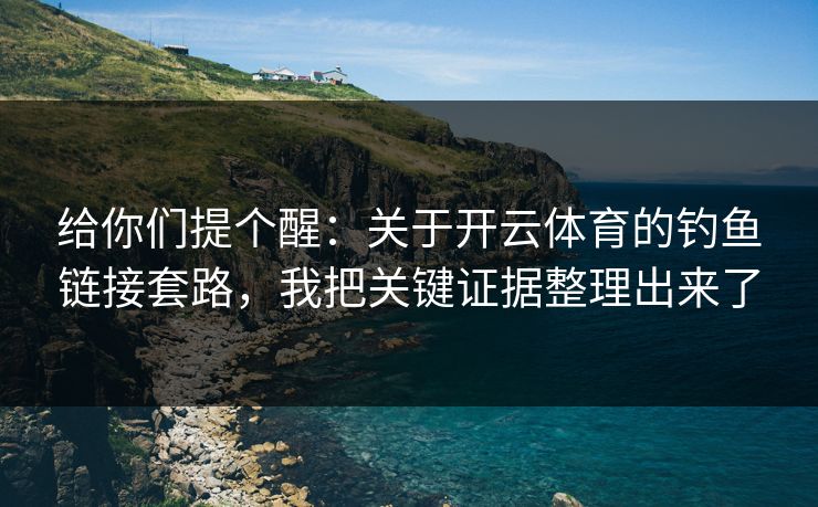 给你们提个醒：关于开云体育的钓鱼链接套路，我把关键证据整理出来了
