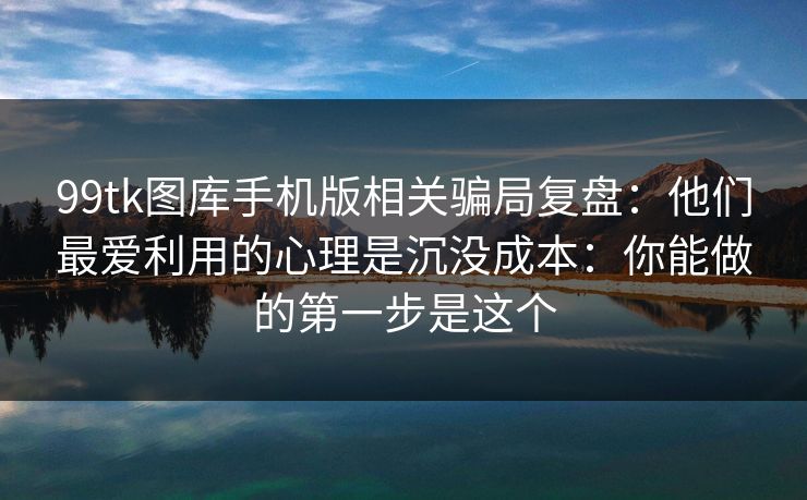 99tk图库手机版相关骗局复盘:他们最爱利用的心理是沉没成本:你能做的第一步是这个 99tk图库手机版相关骗局复盘:他们最爱利用的心理是沉没成本:你能做的第一步是这个