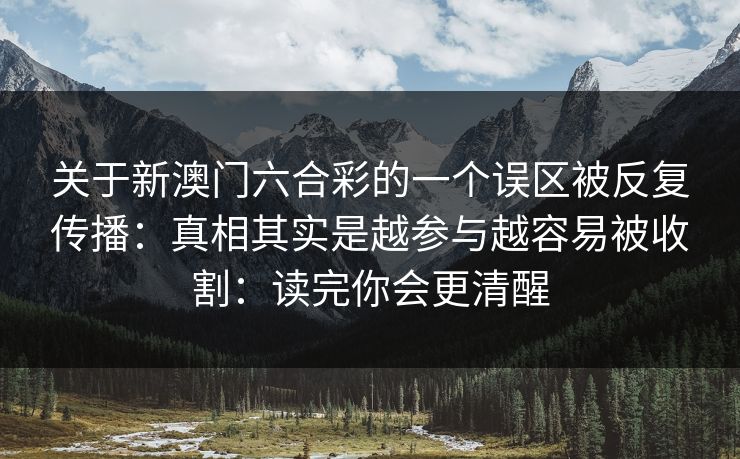 关于新澳门六合彩的一个误区被反复传播：真相其实是越参与越容易被收割：读完你会更清醒