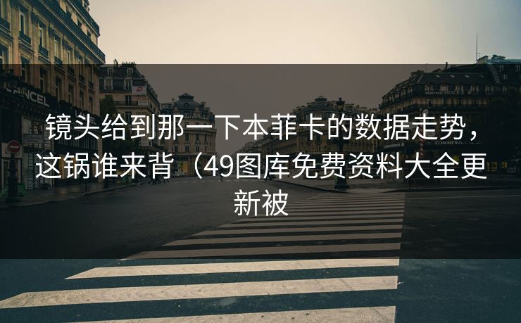 镜头给到那一下本菲卡的数据走势，这锅谁来背（49图库免费资料大全更新被