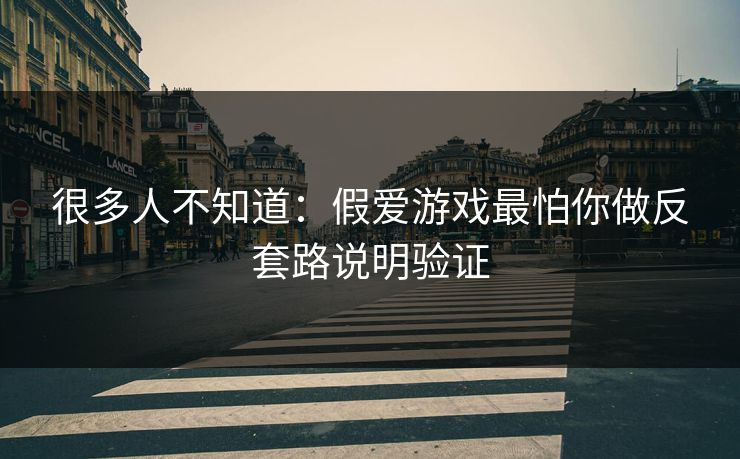很多人不知道：假爱游戏最怕你做反套路说明验证