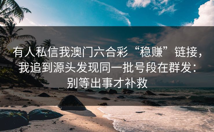 有人私信我澳门六合彩“稳赚”链接，我追到源头发现同一批号段在群发：别等出事才补救