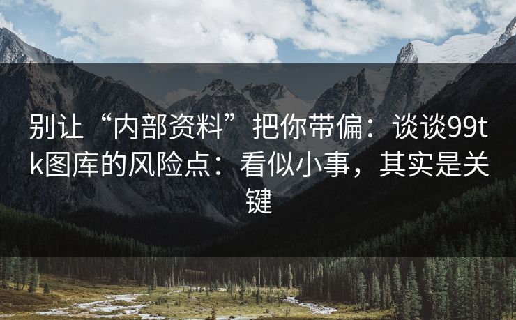 别让“内部资料”把你带偏：谈谈99tk图库的风险点：看似小事，其实是关键