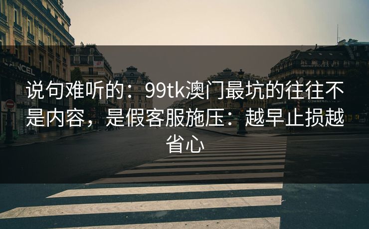 说句难听的:99tk澳门最坑的往往不是内容,是假客服施压:越早止损越省心 说句难听的:99tk澳门最坑的往往不是内容,是假客服施压:越早止损越省心