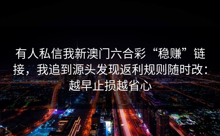 有人私信我新澳门六合彩“稳赚”链接,我追到源头发现返利规则随时改:越早止损越省心 有人私信我新澳门六合彩“稳赚”链接,我追到源头发现返利规则随时改:越早止损越省心